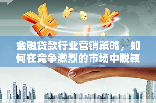 吉州金融贷款行业营销策略，如何在竞争激烈的市场中脱颖而出