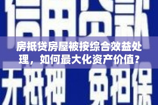 吉州房抵贷房屋被按综合效益处理，如何最大化资产价值？