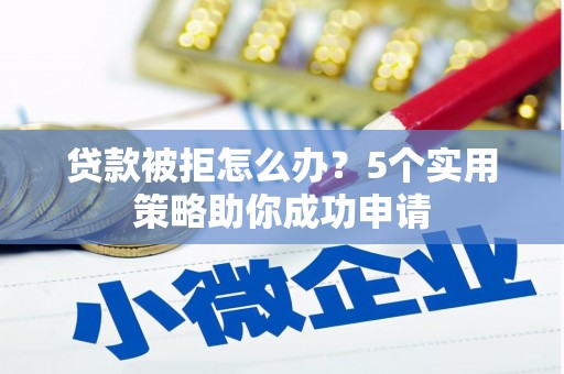 吉州贷款被拒怎么办？5个实用策略助你成功申请