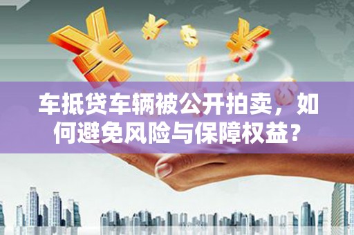 济宁车抵贷车辆被公开拍卖，如何避免风险与保障权益？