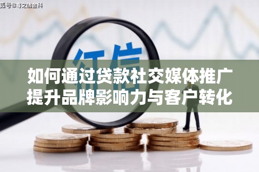 桐柏如何通过贷款社交媒体推广提升品牌影响力与客户转化率