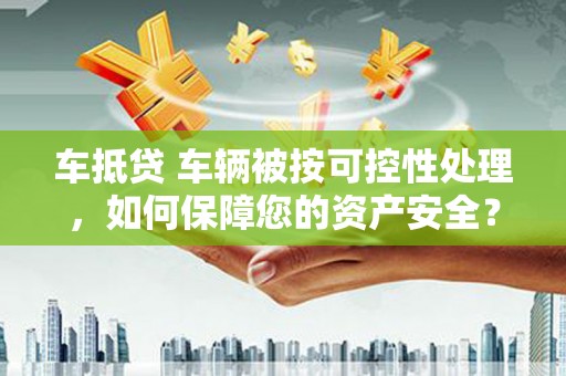 桐柏车抵贷 车辆被按可控性处理，如何保障您的资产安全？