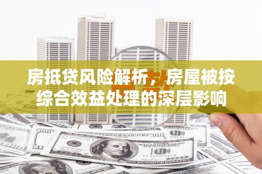 平镇房抵贷风险解析，房屋被按综合效益处理的深层影响