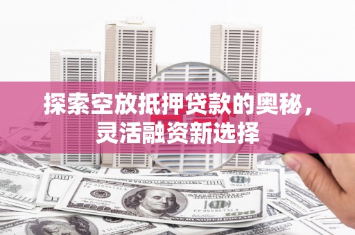平镇探索空放抵押贷款的奥秘，灵活融资新选择