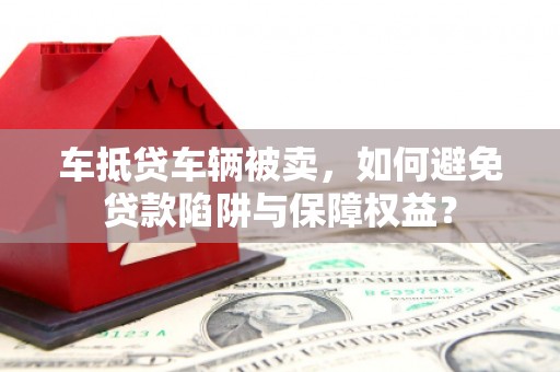 平镇车抵贷车辆被卖，如何避免贷款陷阱与保障权益？