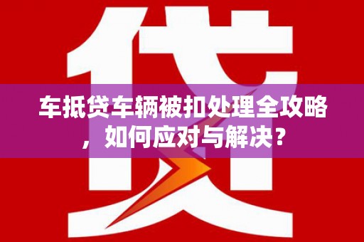 平镇车抵贷车辆被扣处理全攻略，如何应对与解决？