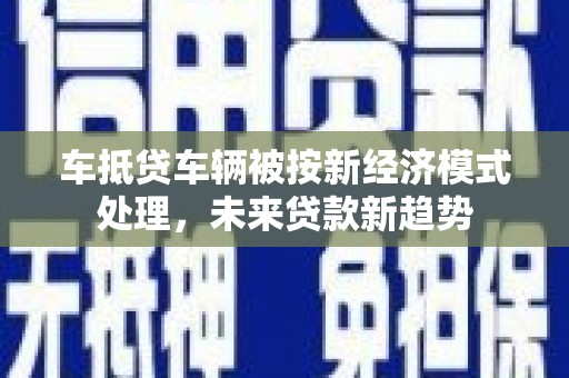卓尼车抵贷车辆被按新经济模式处理，未来贷款新趋势