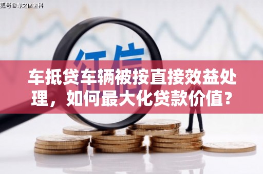 卓尼车抵贷车辆被按直接效益处理，如何最大化贷款价值？
