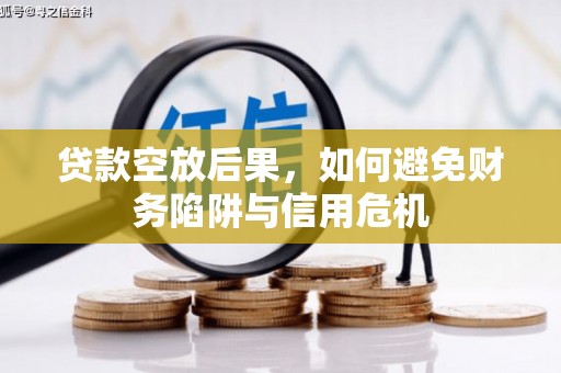 石柱贷款空放后果，如何避免财务陷阱与信用危机