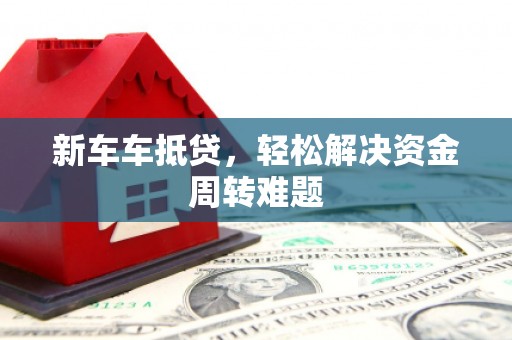 石柱新车车抵贷，轻松解决资金周转难题