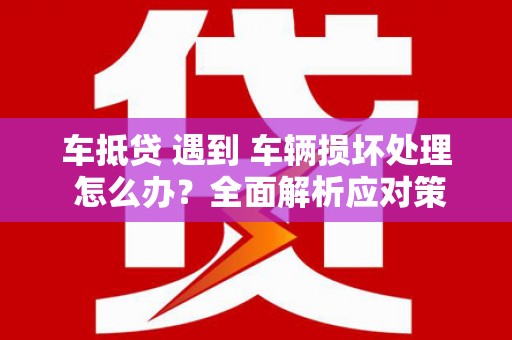 石柱车抵贷 遇到 车辆损坏处理 怎么办？全面解析应对策略