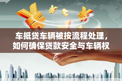 朝天车抵贷车辆被按流程处理，如何确保贷款安全与车辆权益？