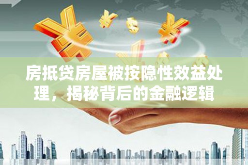 武安房抵贷房屋被按隐性效益处理，揭秘背后的金融逻辑