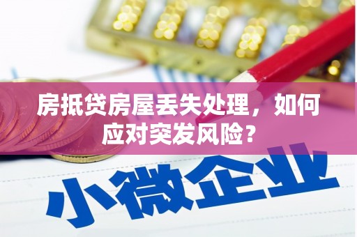 武安房抵贷房屋丢失处理，如何应对突发风险？