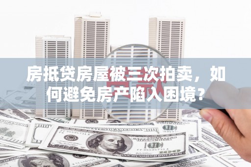 武安房抵贷房屋被三次拍卖，如何避免房产陷入困境？