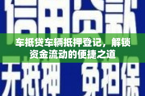武安车抵贷车辆抵押登记，解锁资金流动的便捷之道