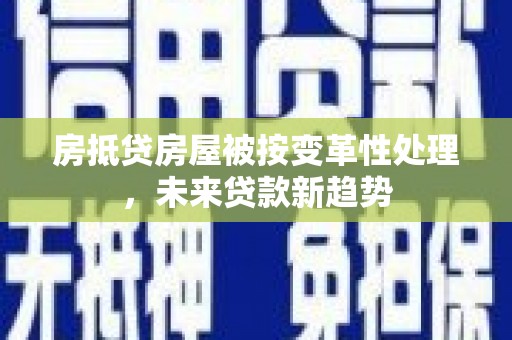 江孜房抵贷房屋被按变革性处理，未来贷款新趋势