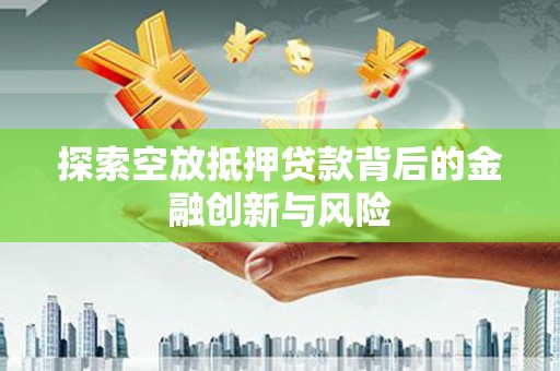 南投市探索空放抵押贷款背后的金融创新与风险