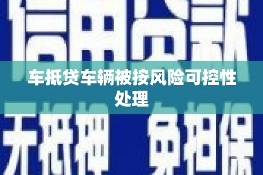 江孜车抵贷车辆被按风险可控性处理