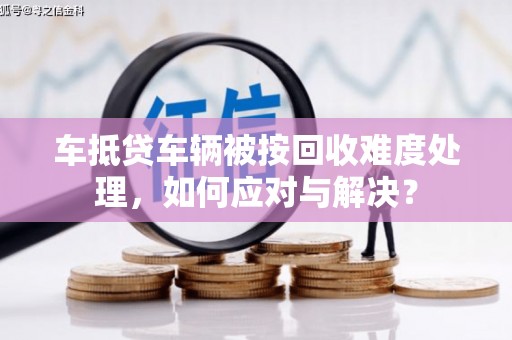 东阳车抵贷车辆被按回收难度处理，如何应对与解决？