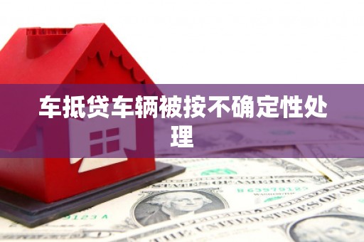 东阳车抵贷车辆被按不确定性处理