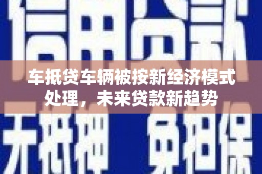 东阳车抵贷车辆被按新经济模式处理，未来贷款新趋势