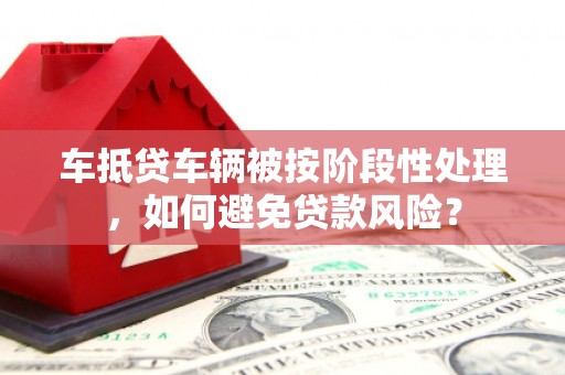 镜湖车抵贷车辆被按阶段性处理，如何避免贷款风险？