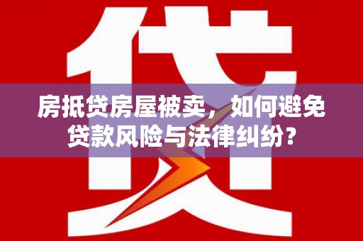 宣城房抵贷房屋被卖，如何避免贷款风险与法律纠纷？