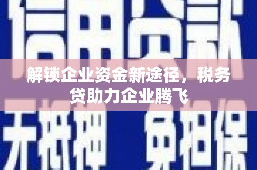 宣城解锁企业资金新途径，税务贷助力企业腾飞