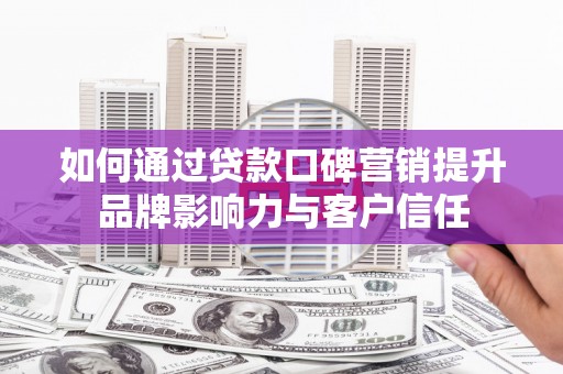 宣城如何通过贷款口碑营销提升品牌影响力与客户信任
