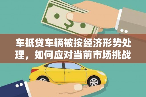 石柱车抵贷车辆被按经济形势处理，如何应对当前市场挑战？
