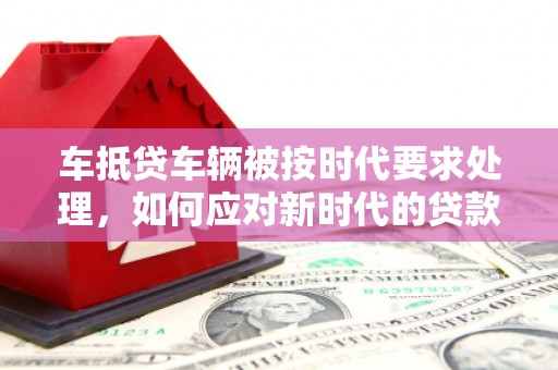 勉县车抵贷车辆被按时代要求处理，如何应对新时代的贷款挑战？