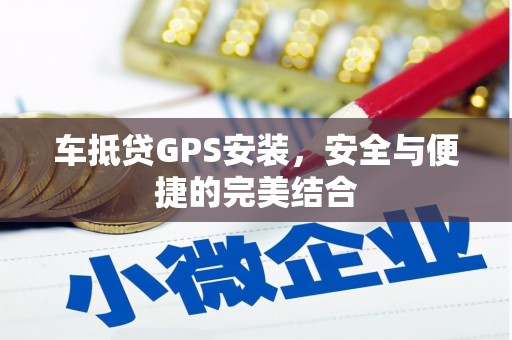 南雄车抵贷GPS安装，安全与便捷的完美结合