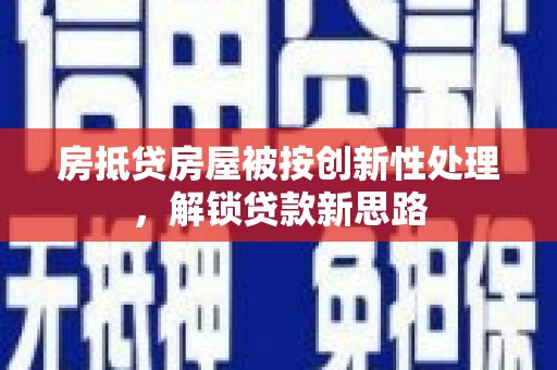 南雄房抵贷房屋被按创新性处理，解锁贷款新思路