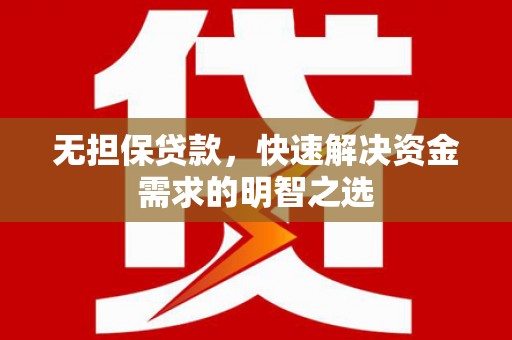 南雄无担保贷款，快速解决资金需求的明智之选