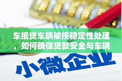 南雄车抵贷车辆被按稳定性处理，如何确保贷款安全与车辆稳定？