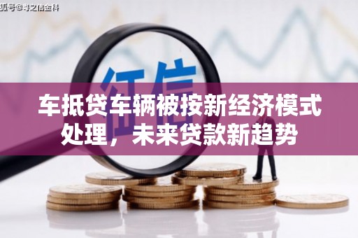 迁安车抵贷车辆被按新经济模式处理，未来贷款新趋势