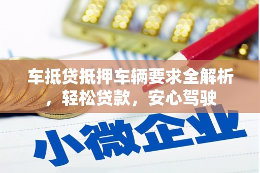 镜湖车抵贷抵押车辆要求全解析，轻松贷款，安心驾驶