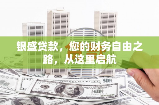 迁安银盛贷款，您的财务自由之路，从这里启航