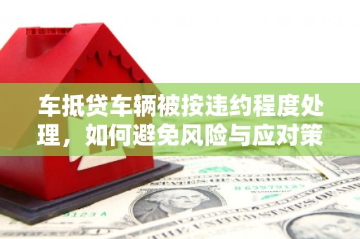 镜湖车抵贷车辆被按违约程度处理，如何避免风险与应对策略