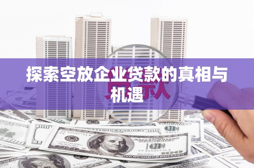 锦州探索空放企业贷款的真相与机遇