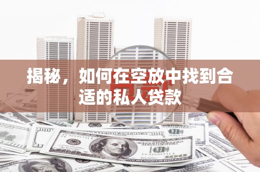 思明揭秘，如何在空放中找到合适的私人贷款