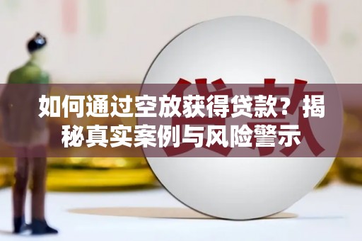 怀化如何通过空放获得贷款？揭秘真实案例与风险警示