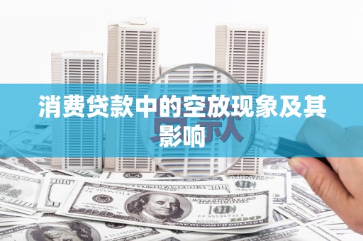 怀化消费贷款中的空放现象及其影响