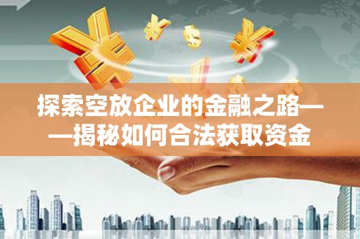 含山探索空放企业的金融之路——揭秘如何合法获取资金