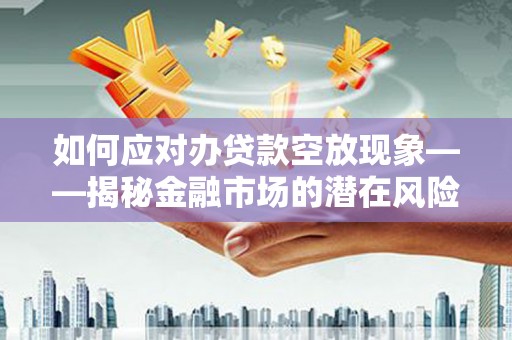 宁远如何应对办贷款空放现象——揭秘金融市场的潜在风险与对策