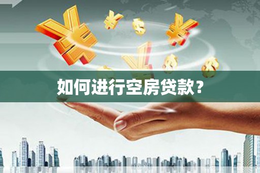 叙永如何进行空房贷款？