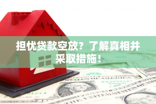 泌阳担忧贷款空放？了解真相并采取措施！