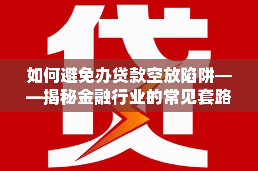 沾益如何避免办贷款空放陷阱——揭秘金融行业的常见套路