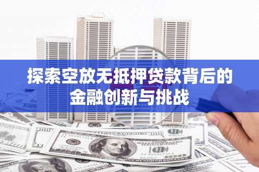 抚顺探索空放无抵押贷款背后的金融创新与挑战
